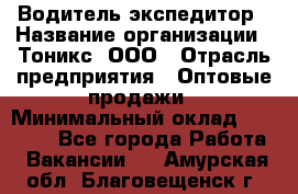 Водитель-экспедитор › Название организации ­ Тоникс, ООО › Отрасль предприятия ­ Оптовые продажи › Минимальный оклад ­ 50 000 - Все города Работа » Вакансии   . Амурская обл.,Благовещенск г.